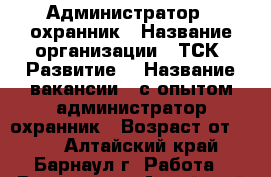 Администратор / охранник › Название организации ­ ТСК “Развитие“ › Название вакансии ­ с опытом администратор/охранник › Возраст от ­ 23 - Алтайский край, Барнаул г. Работа » Вакансии   . Алтайский край